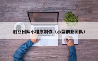 肇州创业团队小程序制作（小型创业团队）