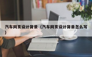 肇州汽车网页设计背景（汽车网页设计背景怎么写）