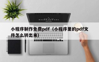 肇州小程序制作免费pdf（小程序里的pdf文件怎么转出来）