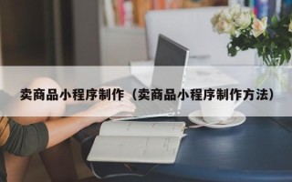 肇州卖商品小程序制作（卖商品小程序制作方法）