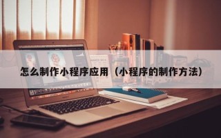 肇州怎么制作小程序应用（小程序的制作方法）