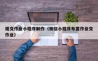 肇州提交作业小程序制作（微信小程序布置作业交作业）