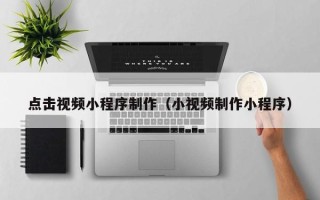 肇州点击视频小程序制作（小视频制作小程序）