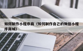肇州如何制作小程序商（如何制作自己的微信小程序商城）